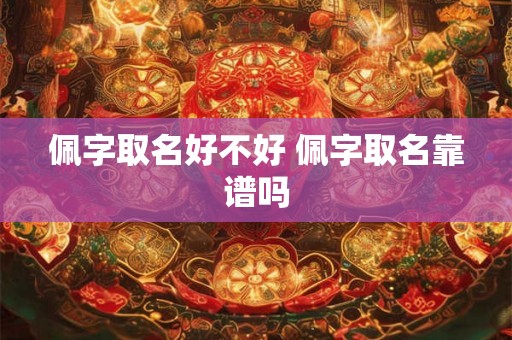 佩字取名好不好 佩字取名靠谱吗