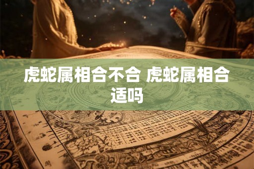 虎蛇属相合不合 虎蛇属相合适吗