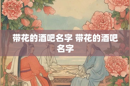带花的酒吧名字 带花的酒吧名字 带花的酒吧名字 带花的酒吧名字