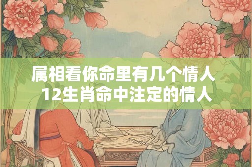属相看你命里有几个情人 12生肖命中注定的情人 属相看你命里有几个情人 12生肖命中注定的情人