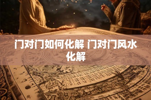 门对门如何化解 门对门风水化解