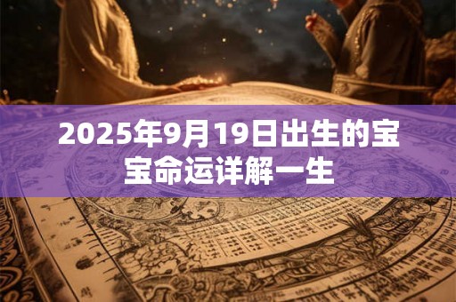 2025年9月19日出生的宝宝命运详解一生 2025年9月19日出生的宝宝命运详解一生