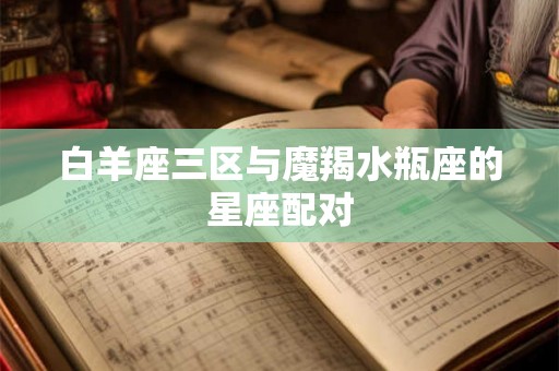 白羊座三区与魔羯水瓶座的星座配对 白羊座三区与魔羯水瓶座的星座配对