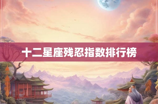 十二星座残忍指数排行榜 十二星座残忍指数排行榜