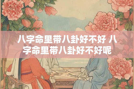 八字命里带八卦好不好 八字命里带八卦好不好呢 八字命里带八卦好不好 八字命里带八卦好不好呢