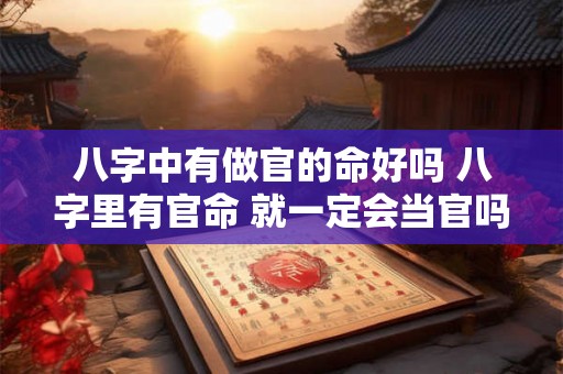 八字中有做官的命好吗 八字里有官命 就一定会当官吗 八字中有做官的命好吗 八字里有官命 就一定会当官吗