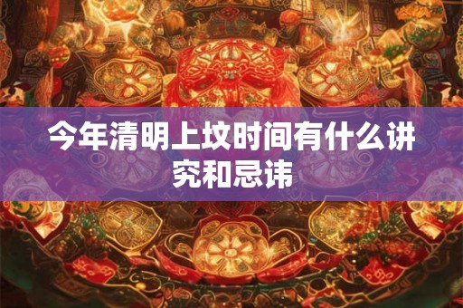 今年清明上坟时间有什么讲究和忌讳 今年清明上坟时间有什么讲究和忌讳