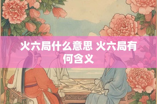 火六局什么意思 火六局有何含义