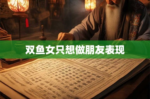 双鱼女只想做朋友表现 双鱼女只想做朋友表现