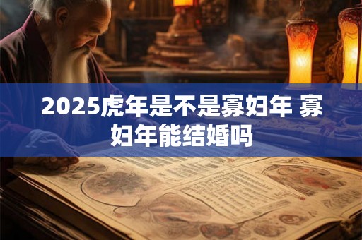 2025虎年是不是寡妇年 寡妇年能结婚吗 2025虎年是不是寡妇年 寡妇年能结婚吗