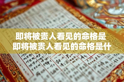 即将被贵人看见的命格是 即将被贵人看见的命格是什么意思 即将被贵人看见的命格是 即将被贵人看见的命格是什么意思