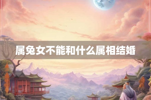 属兔女不能和什么属相结婚 属兔女不能和什么属相结婚