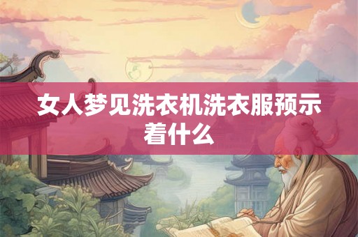 女人梦见洗衣机洗衣服预示着什么 女人梦见洗衣机洗衣服预示着什么