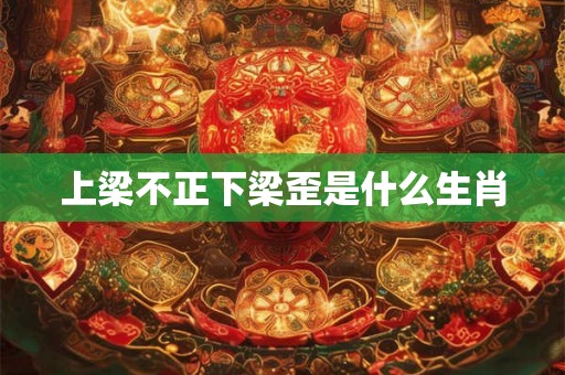 上梁不正下梁歪是什么生肖