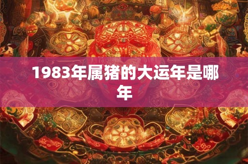 1983年属猪的大运年是哪年 1983年属猪的大运年是哪年