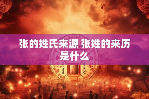 张的姓氏来源 张姓的来历是什么