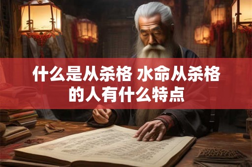 什么是从杀格 水命从杀格的人有什么特点 什么是从杀格 水命从杀格的人有什么特点