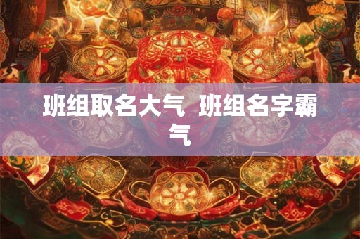 班组取名大气  班组名字霸气