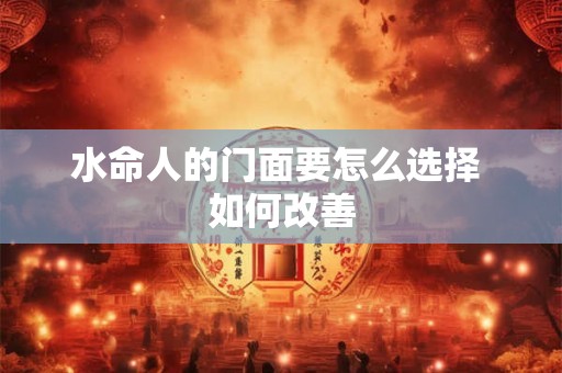 水命人的门面要怎么选择 如何改善 水命人的门面要怎么选择 如何改善