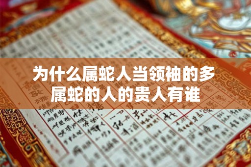 为什么属蛇人当领袖的多 属蛇的人的贵人有谁 为什么属蛇人当领袖的多 属蛇的人的贵人有谁
