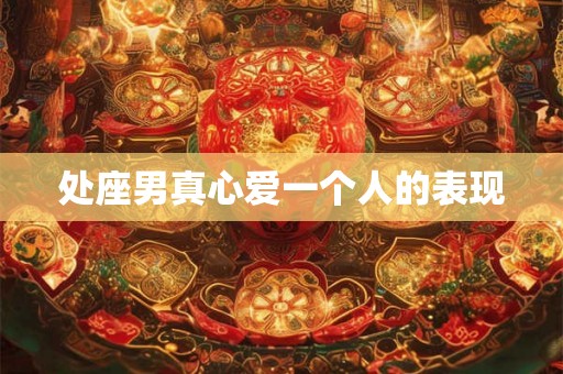 处座男真心爱一个人的表现 处座男真心爱一个人的表现