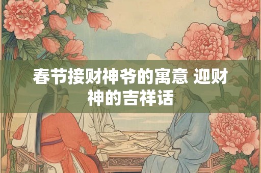 春节接财神爷的寓意 迎财神的吉祥话 春节接财神爷的寓意 迎财神的吉祥话