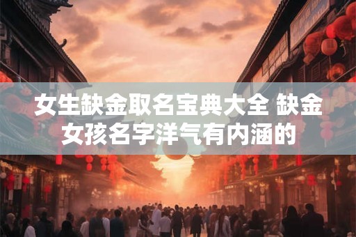 女生缺金取名宝典大全 缺金女孩名字洋气有内涵的 女生缺金取名宝典大全 缺金女孩名字洋气有内涵的