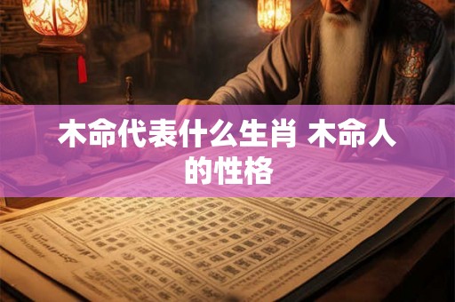 木命代表什么生肖 木命人的性格 木命代表什么生肖 木命人的性格