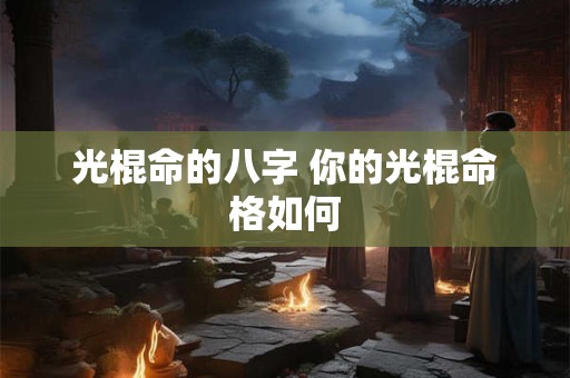 光棍命的八字 你的光棍命格如何 光棍命的八字 你的光棍命格如何