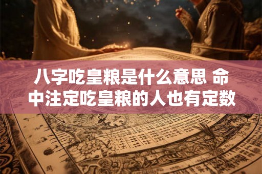 八字吃皇粮是什么意思 命中注定吃皇粮的人也有定数 八字吃皇粮是什么意思 命中注定吃皇粮的人也有定数