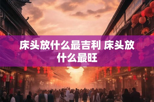 床头放什么最吉利 床头放什么最旺 床头放什么最吉利 床头放什么最旺