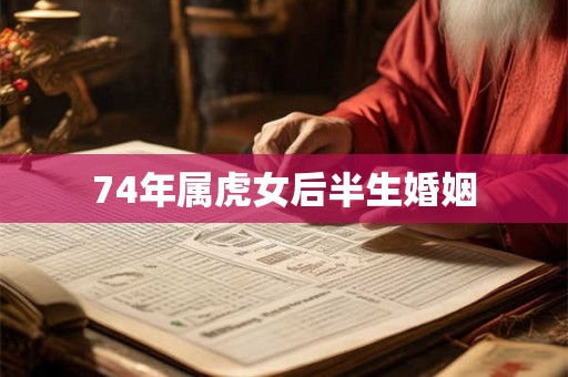 74年属虎女后半生婚姻 74年属虎女后半生婚姻