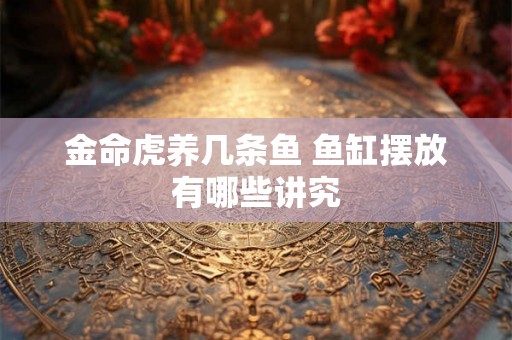 金命虎养几条鱼 鱼缸摆放有哪些讲究 金命虎养几条鱼 鱼缸摆放有哪些讲究