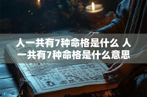 人一共有7种命格是什么 人一共有7种命格是什么意思 人一共有7种命格是什么 人一共有7种命格是什么意思