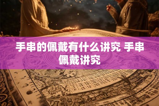 手串的佩戴有什么讲究 手串佩戴讲究 手串的佩戴有什么讲究 手串佩戴讲究