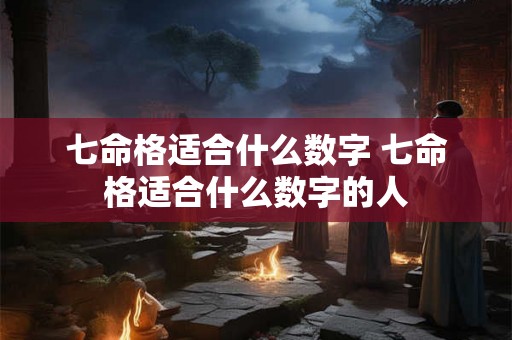 七命格适合什么数字 七命格适合什么数字的人 七命格适合什么数字 七命格适合什么数字的人