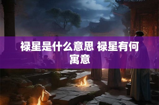 禄星是什么意思 禄星有何寓意