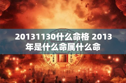 20131130什么命格 2013年是什么命属什么命 20131130什么命格 2013年是什么命属什么命