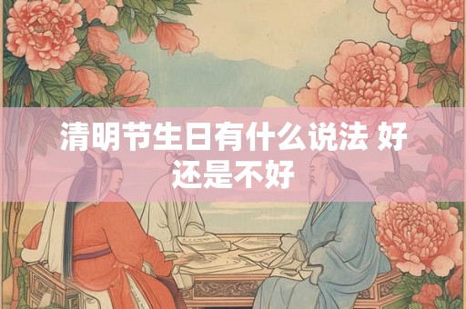 清明节生日有什么说法 好还是不好 清明节生日有什么说法 好还是不好