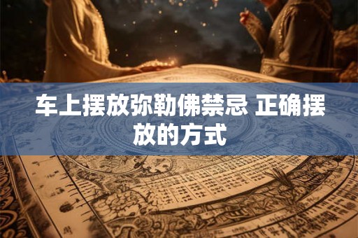 车上摆放弥勒佛禁忌 正确摆放的方式 车上摆放弥勒佛禁忌 正确摆放的方式
