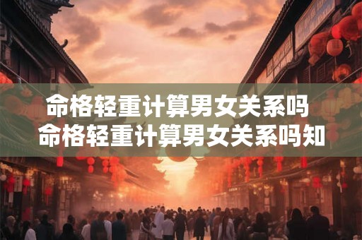 命格轻重计算男女关系吗 命格轻重计算男女关系吗知乎 命格轻重计算男女关系吗 命格轻重计算男女关系吗知乎