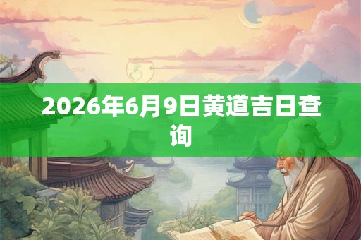2026年6月9日黄道吉日查询 2026年6月9日黄道吉日查询