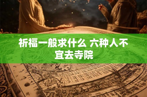 祈福一般求什么 六种人不宜去寺院 祈福一般求什么 六种人不宜去寺院