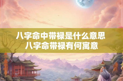 八字命中带禄是什么意思 八字命带禄有何寓意 八字命中带禄是什么意思 八字命带禄有何寓意