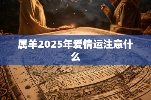 属羊2025年爱情运注意什么 属羊2025年爱情运注意什么