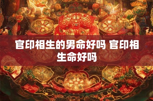 官印相生的男命好吗 官印相生命好吗 官印相生的男命好吗 官印相生命好吗