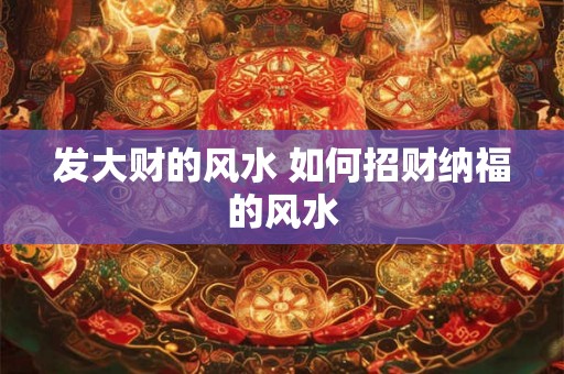 发大财的风水 如何招财纳福的风水 发大财的风水 如何招财纳福的风水