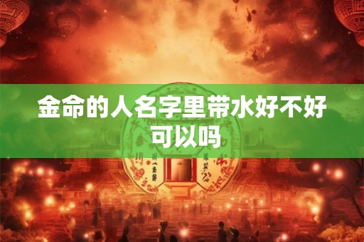 金命的人名字里带水好不好 可以吗 金命的人名字里带水好不好 可以吗