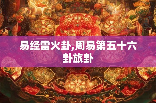 易经雷火卦,周易第五十六卦旅卦 易经雷火卦,周易第五十六卦旅卦