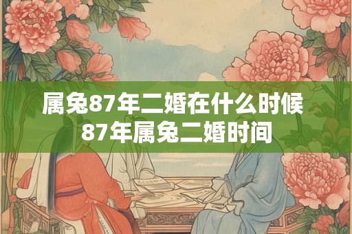 属兔87年二婚在什么时候 87年属兔二婚时间 属兔87年二婚在什么时候 87年属兔二婚时间